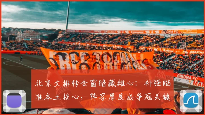北京女排转会窗暗藏雄心：补强瞄准本土核心，阵容厚度成争冠关键