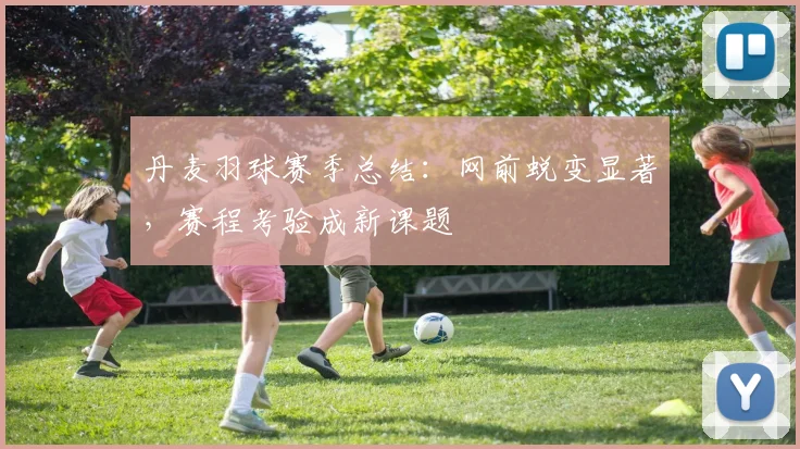 丹麦羽球赛季总结：网前蜕变显著，赛程考验成新课题