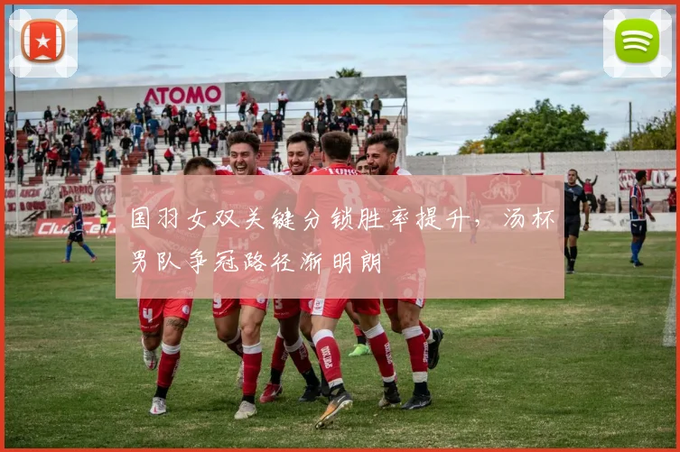 国羽女双关键分锁胜率提升，汤杯男队争冠路径渐明朗