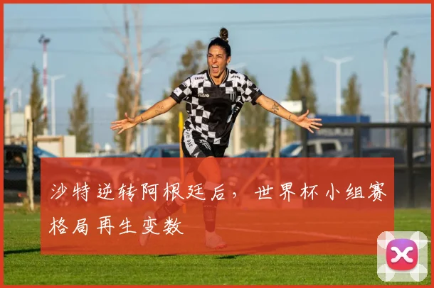 沙特逆转阿根廷后，世界杯小组赛格局再生变数