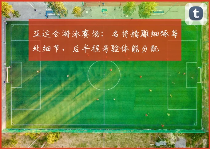 亚运会游泳赛场：名将精雕细琢每处细节，后半程考验体能分配