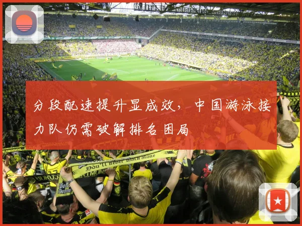 分段配速提升显成效，中国游泳接力队仍需破解排名困局