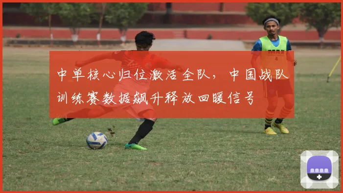 中单核心归位激活全队，中国战队训练赛数据飙升释放回暖信号