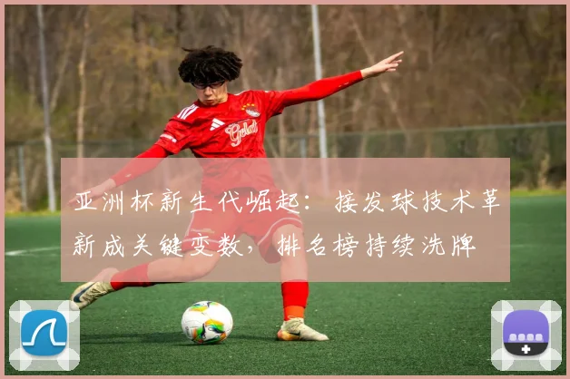 亚洲杯新生代崛起：接发球技术革新成关键变数，排名榜持续洗牌
