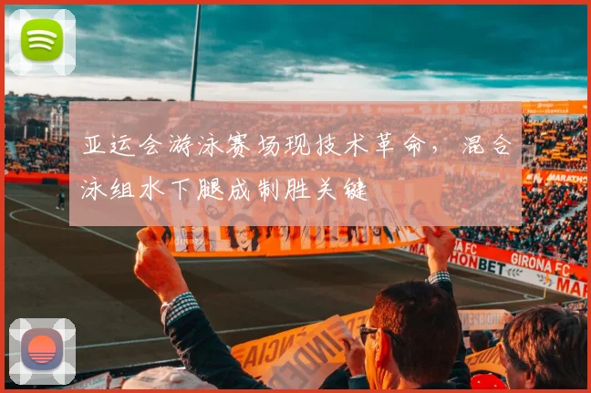 亚运会游泳赛场现技术革命，混合泳组水下腿成制胜关键