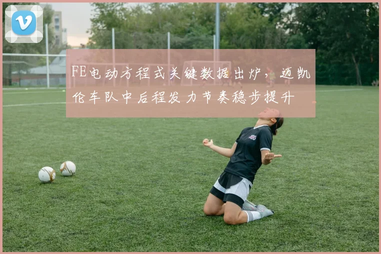 FE电动方程式关键数据出炉，迈凯伦车队中后程发力节奏稳步提升