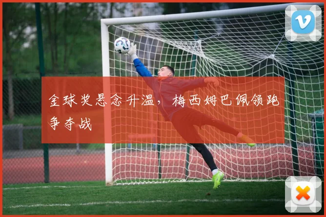金球奖悬念升温，梅西姆巴佩领跑争夺战