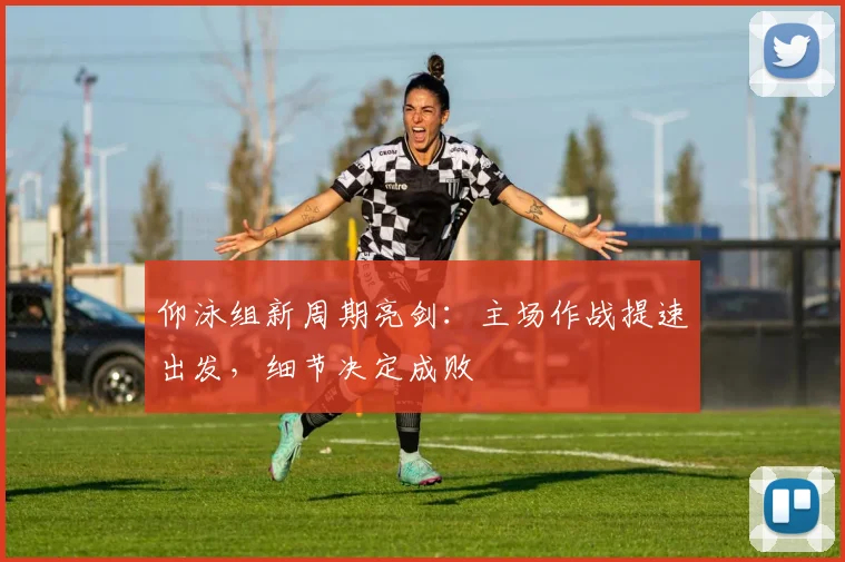 仰泳组新周期亮剑：主场作战提速出发，细节决定成败