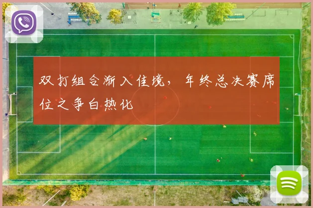 双打组合渐入佳境，年终总决赛席位之争白热化