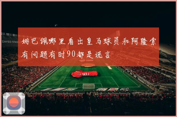 姆巴佩哪里看出皇马球员和阿隆索有问题有时90都是谎言