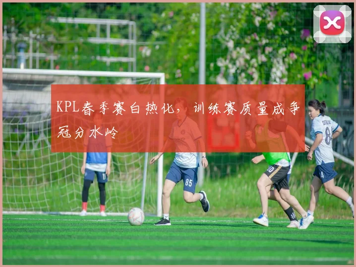 KPL春季赛白热化，训练赛质量成争冠分水岭