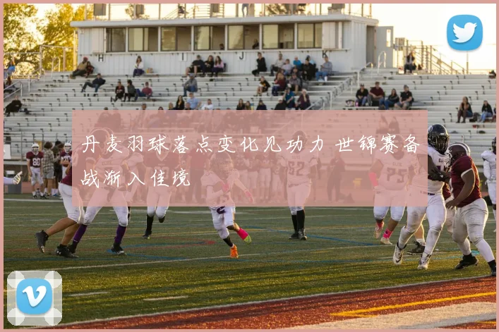 丹麦羽球落点变化见功力 世锦赛备战渐入佳境
