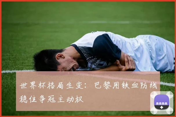 世界杯格局生变：巴黎用铁血防线稳住争冠主动权
