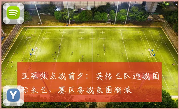 亚冠焦点战前夕：英格兰队迎战国际米兰，赛区备战氛围渐浓