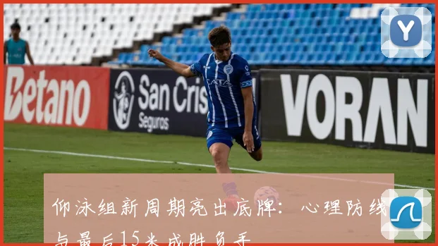 仰泳组新周期亮出底牌：心理防线与最后15米成胜负手