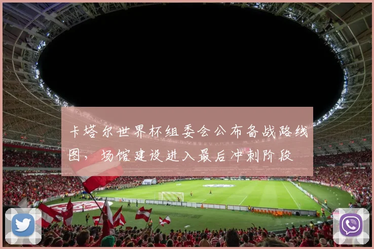 卡塔尔世界杯组委会公布备战路线图，场馆建设进入最后冲刺阶段
