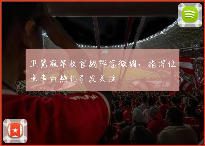 卫冕冠军收官战阵容微调，指挥位竞争白热化引发关注