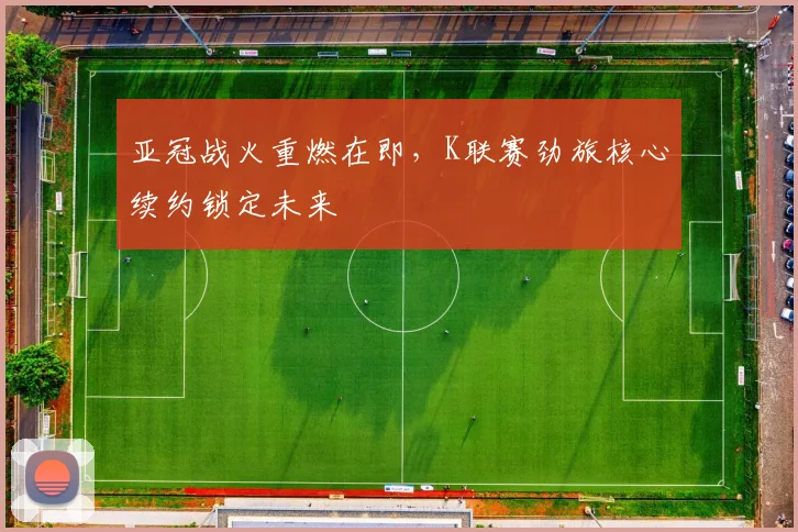 亚冠战火重燃在即，K联赛劲旅核心续约锁定未来