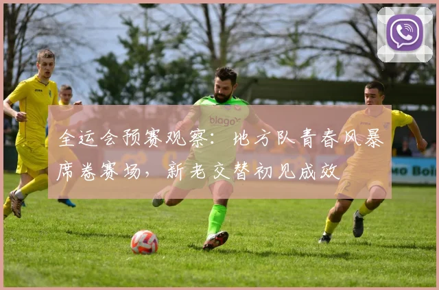 全运会预赛观察：地方队青春风暴席卷赛场，新老交替初见成效