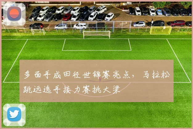 多面手成田径世锦赛亮点，马拉松跳远选手接力赛挑大梁