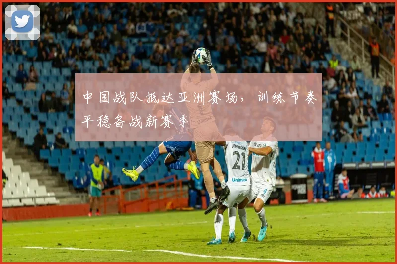 中国战队抵达亚洲赛场，训练节奏平稳备战新赛季