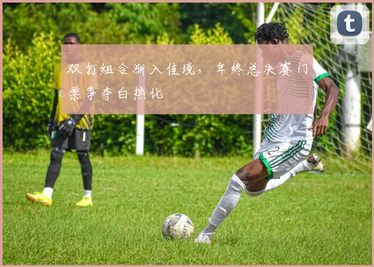 双打组合渐入佳境，年终总决赛门票争夺白热化