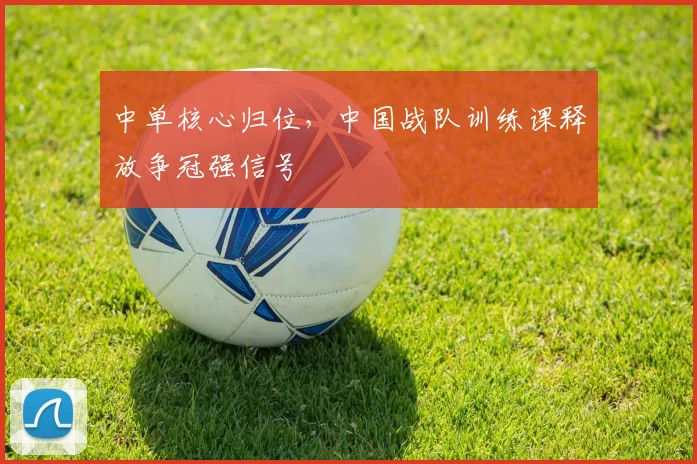 中单核心归位，中国战队训练课释放争冠强信号