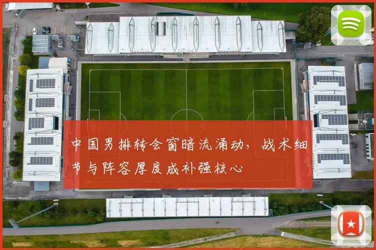 中国男排转会窗暗流涌动，战术细节与阵容厚度成补强核心