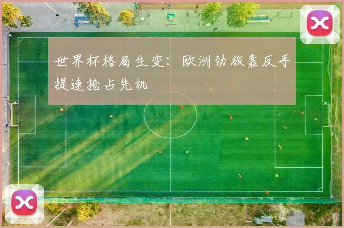 世界杯格局生变：欧洲劲旅靠反手提速抢占先机