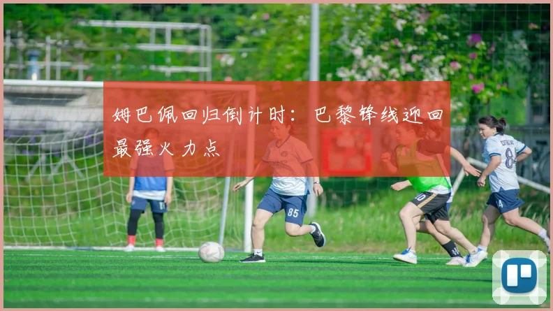 姆巴佩回归倒计时：巴黎锋线迎回最强火力点