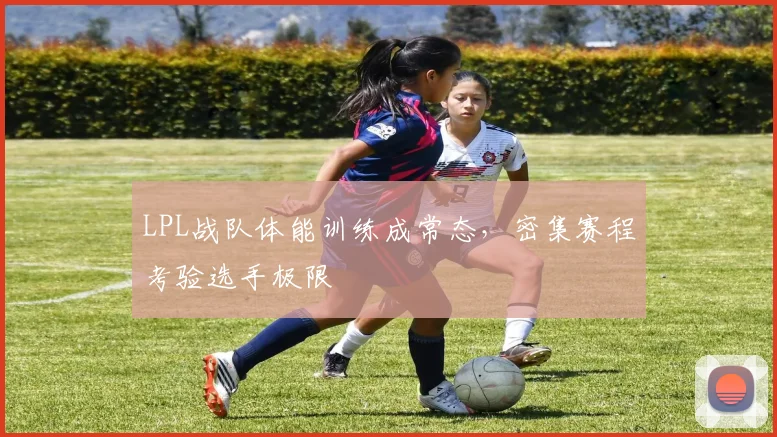 LPL战队体能训练成常态，密集赛程考验选手极限