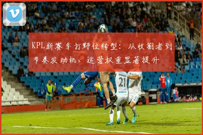 KPL新赛季打野位转型：从收割者到节奏发动机，运营权重显著提升