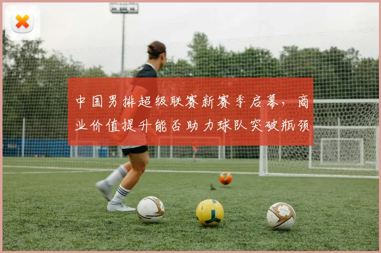 中国男排超级联赛新赛季启幕，商业价值提升能否助力球队突破瓶颈？