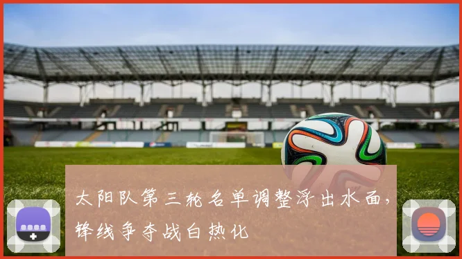 太阳队第三轮名单调整浮出水面，锋线争夺战白热化