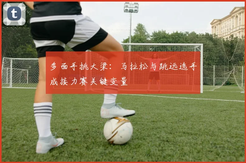 多面手挑大梁：马拉松与跳远选手成接力赛关键变量
