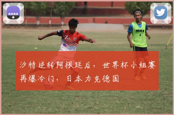 沙特逆转阿根廷后，世界杯小组赛再爆冷门，日本力克德国