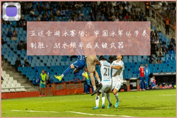 亚运会游泳赛场：中国泳军以节奏制胜，划水频率成关键武器