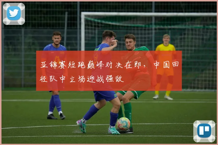 亚锦赛短跑巅峰对决在即，中国田径队中立场迎战强敌