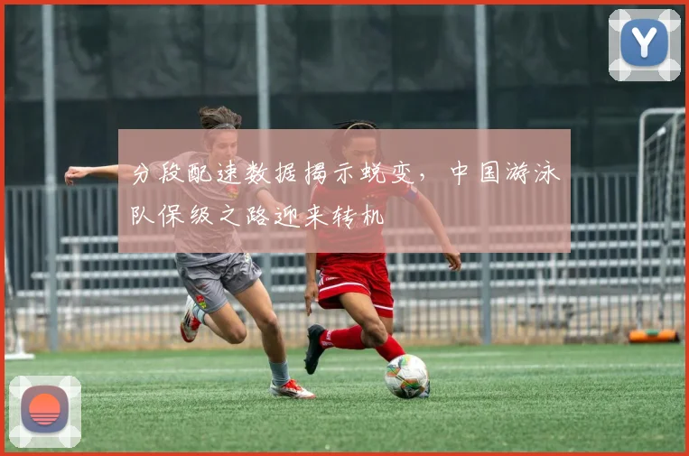 分段配速数据揭示蜕变，中国游泳队保级之路迎来转机