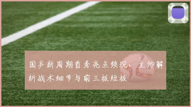 国乒新周期首秀亮点频现，主帅解析战术细节与前三板短板