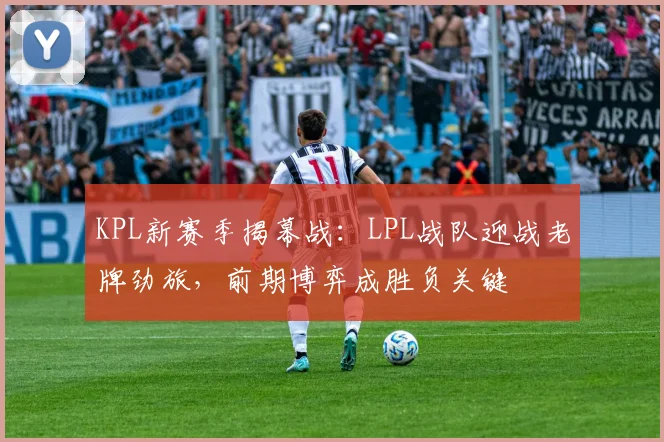 KPL新赛季揭幕战：LPL战队迎战老牌劲旅，前期博弈成胜负关键