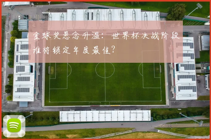 金球奖悬念升温：世界杯决战阶段谁将锁定年度最佳？
