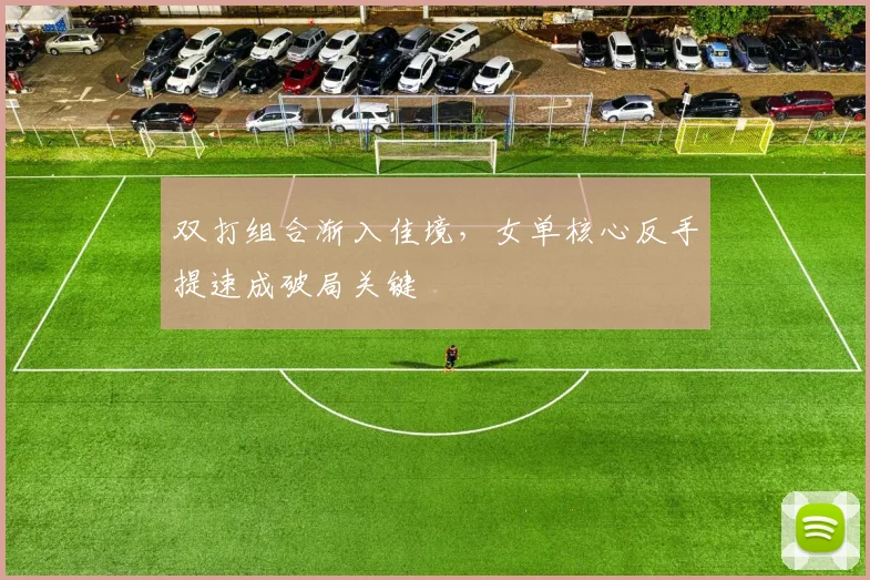 双打组合渐入佳境，女单核心反手提速成破局关键