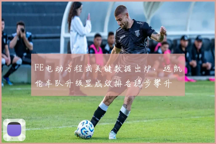FE电动方程式关键数据出炉，迈凯伦车队升级显成效排名稳步攀升