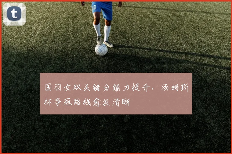 国羽女双关键分能力提升，汤姆斯杯争冠路线愈发清晰