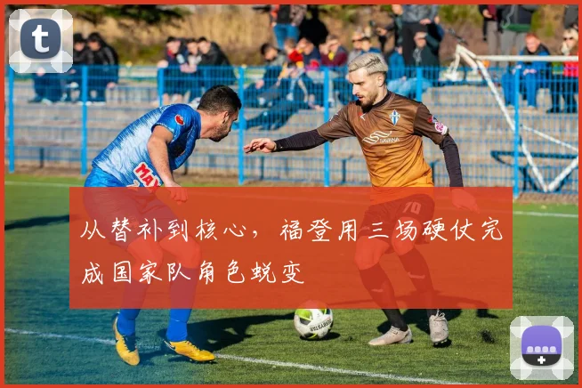 从替补到核心，福登用三场硬仗完成国家队角色蜕变