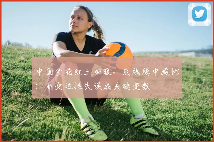 中国金花红土回暖，底线稳中藏忧：非受迫性失误成关键变数