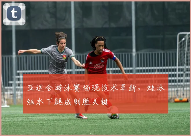 亚运会游泳赛场现技术革新，蛙泳组水下腿成制胜关键