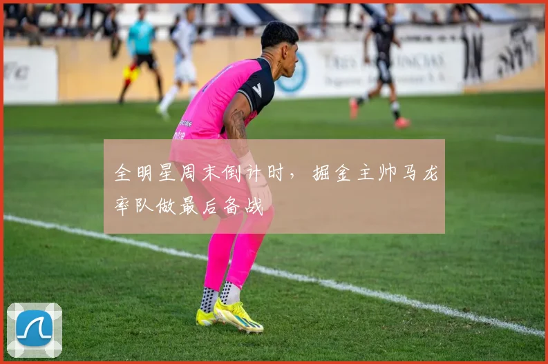 全明星周末倒计时，掘金主帅马龙率队做最后备战