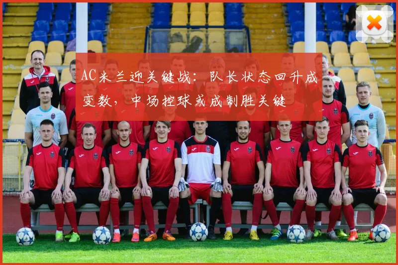 AC米兰迎关键战：队长状态回升成变数，中场控球或成制胜关键